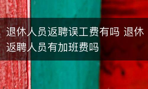 退休人员返聘误工费有吗 退休返聘人员有加班费吗
