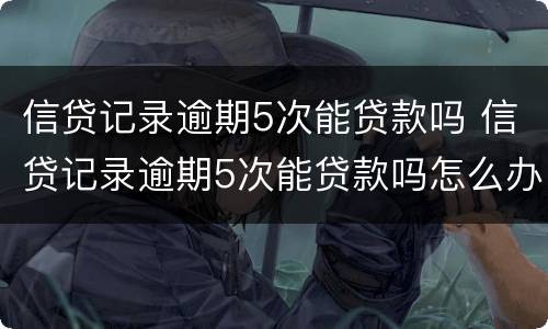 信贷记录逾期5次能贷款吗 信贷记录逾期5次能贷款吗怎么办