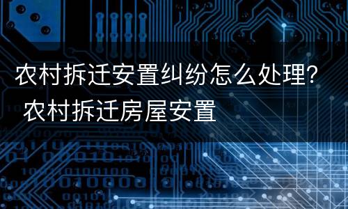 农村拆迁安置纠纷怎么处理？ 农村拆迁房屋安置