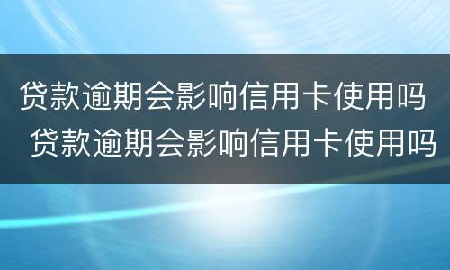 贷款逾期会影响信用卡使用吗 贷款逾期会影响信用卡使用吗怎么办