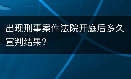 出现刑事案件法院开庭后多久宣判结果？