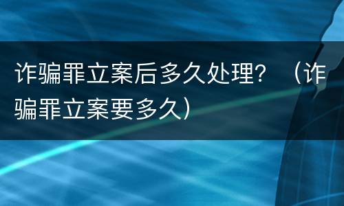 诈骗罪立案后多久处理？（诈骗罪立案要多久）