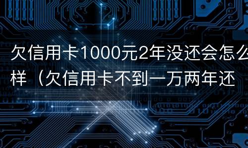 欠信用卡1000元2年没还会怎么样（欠信用卡不到一万两年还上有什么后果）