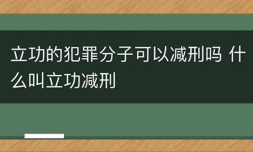 立功的犯罪分子可以减刑吗 什么叫立功减刑