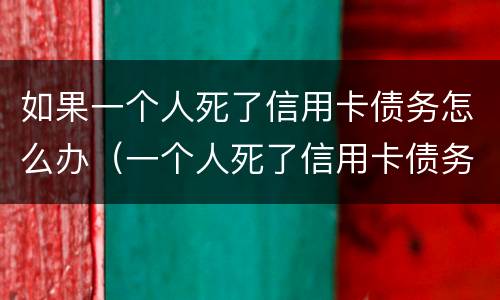 如果一个人死了信用卡债务怎么办（一个人死了信用卡债务谁承担）