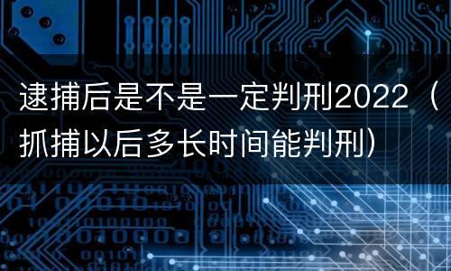 逮捕后是不是一定判刑2022（抓捕以后多长时间能判刑）