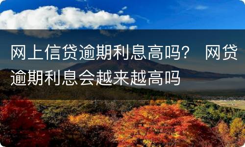 网上信贷逾期利息高吗？ 网贷逾期利息会越来越高吗