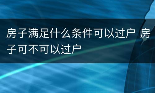 房子满足什么条件可以过户 房子可不可以过户