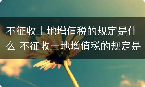 不征收土地增值税的规定是什么 不征收土地增值税的规定是什么意思