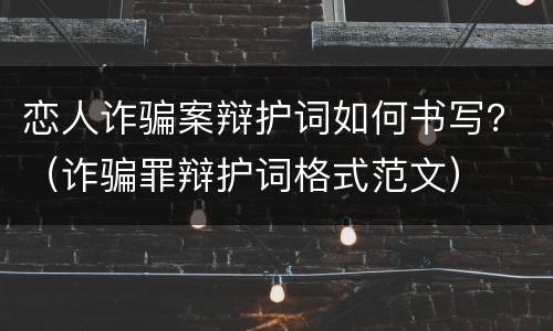 恋人诈骗案辩护词如何书写？（诈骗罪辩护词格式范文）