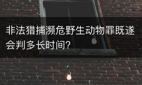 非法猎捕濒危野生动物罪既遂会判多长时间?