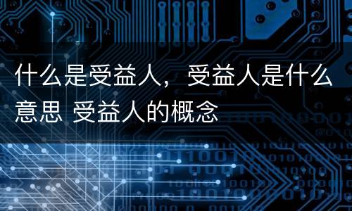 什么是受益人，受益人是什么意思 受益人的概念