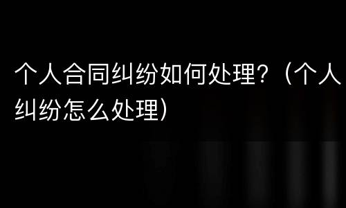 个人合同纠纷如何处理?（个人纠纷怎么处理）