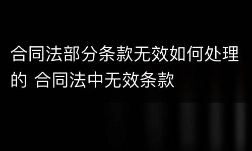 合同法部分条款无效如何处理的 合同法中无效条款