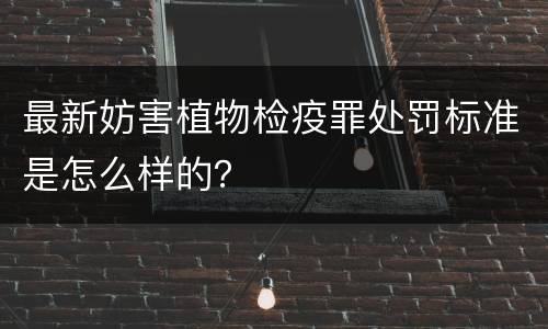 最新妨害植物检疫罪处罚标准是怎么样的？
