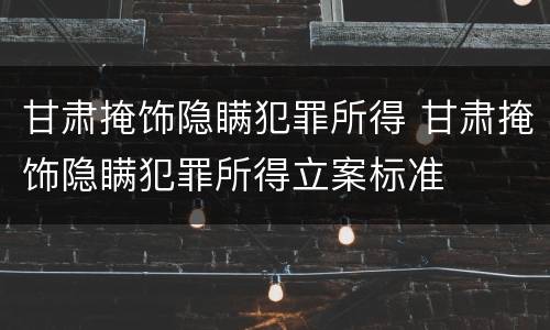 甘肃掩饰隐瞒犯罪所得 甘肃掩饰隐瞒犯罪所得立案标准