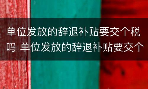 单位发放的辞退补贴要交个税吗 单位发放的辞退补贴要交个税吗怎么算