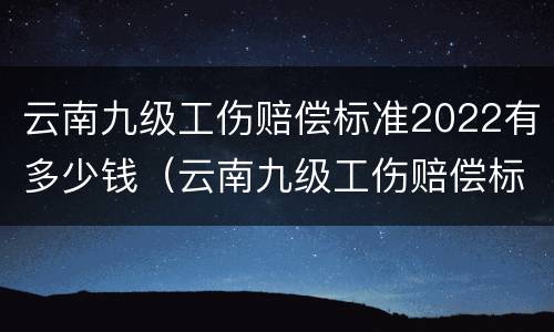 云南九级工伤赔偿标准2022有多少钱（云南九级工伤赔偿标准2022有多少钱一个月）