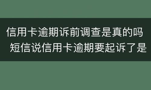 信用卡逾期诉前调查是真的吗 短信说信用卡逾期要起诉了是真的吗