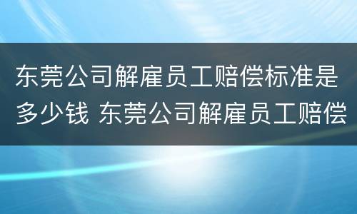 东莞公司解雇员工赔偿标准是多少钱 东莞公司解雇员工赔偿标准是多少钱一个月