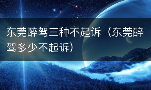 东莞醉驾三种不起诉（东莞醉驾多少不起诉）