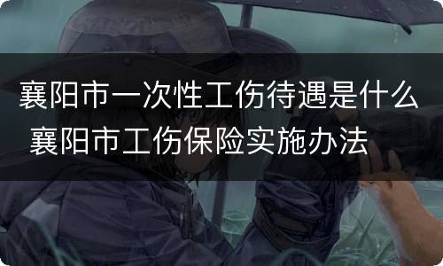 襄阳市一次性工伤待遇是什么 襄阳市工伤保险实施办法