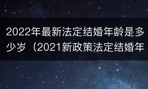 2022年最新法定结婚年龄是多少岁（2021新政策法定结婚年龄）