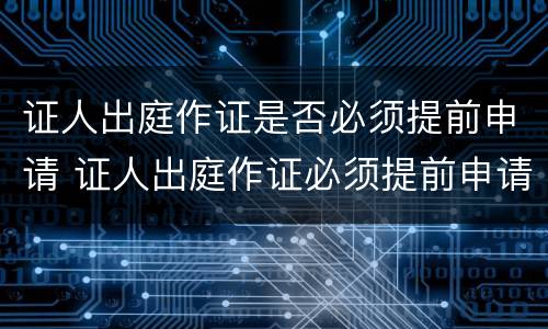 证人出庭作证是否必须提前申请 证人出庭作证必须提前申请吗