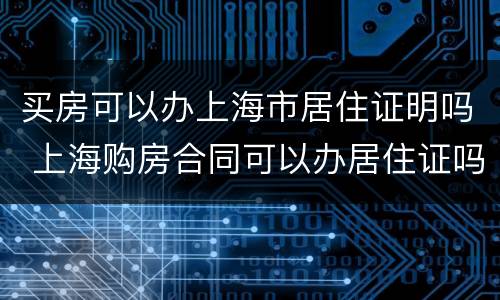 买房可以办上海市居住证明吗 上海购房合同可以办居住证吗
