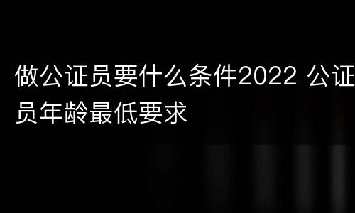 做公证员要什么条件2022 公证员年龄最低要求