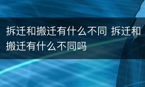 拆迁和搬迁有什么不同 拆迁和搬迁有什么不同吗