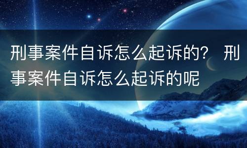 刑事案件自诉怎么起诉的？ 刑事案件自诉怎么起诉的呢