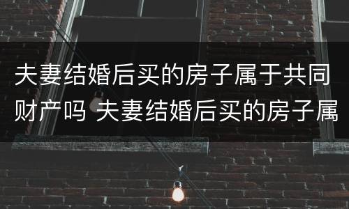 夫妻结婚后买的房子属于共同财产吗 夫妻结婚后买的房子属于共同财产吗