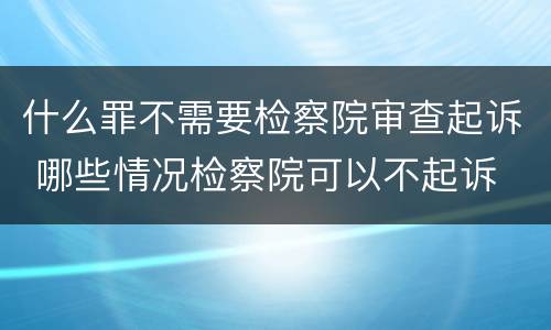 什么罪不需要检察院审查起诉 哪些情况检察院可以不起诉