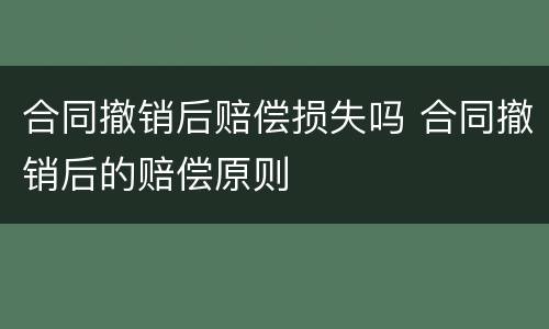 合同撤销后赔偿损失吗 合同撤销后的赔偿原则