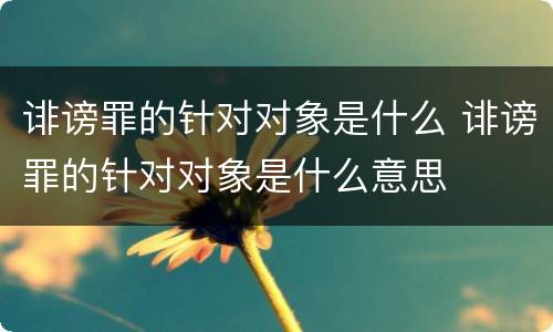 诽谤罪的针对对象是什么 诽谤罪的针对对象是什么意思