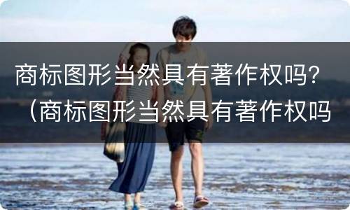 商标图形当然具有著作权吗？（商标图形当然具有著作权吗）