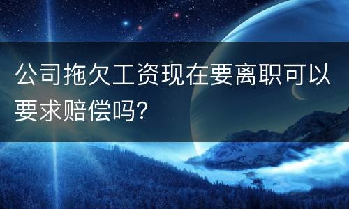 公司拖欠工资现在要离职可以要求赔偿吗？