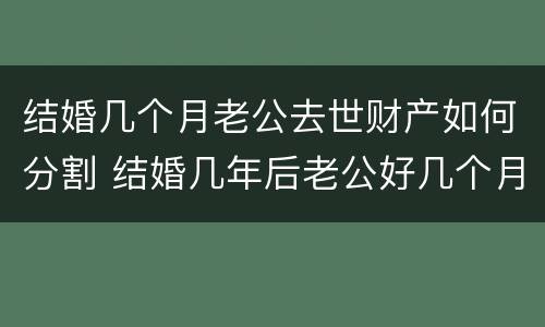 结婚几个月老公去世财产如何分割 结婚几年后老公好几个月没同房