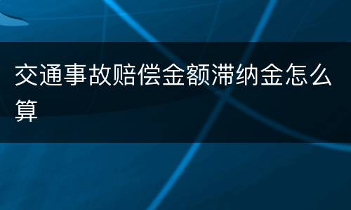 交通事故赔偿金额滞纳金怎么算