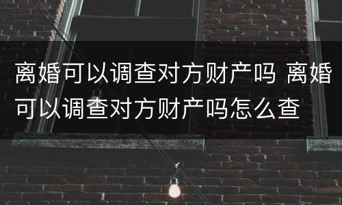 离婚可以调查对方财产吗 离婚可以调查对方财产吗怎么查
