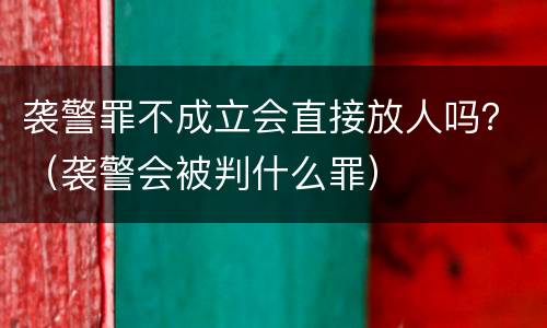 袭警罪不成立会直接放人吗？（袭警会被判什么罪）