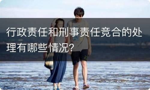 行政责任和刑事责任竞合的处理有哪些情况？