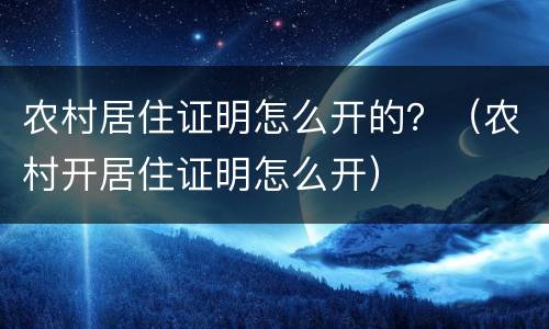 农村居住证明怎么开的？（农村开居住证明怎么开）