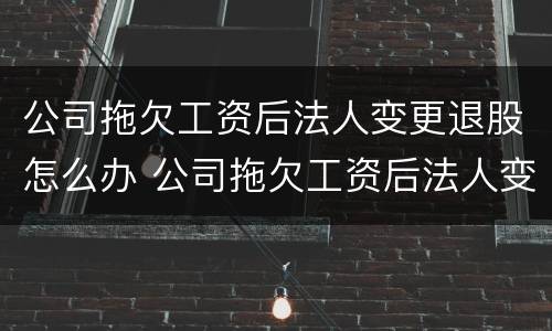 公司拖欠工资后法人变更退股怎么办 公司拖欠工资后法人变更退股怎么办呢
