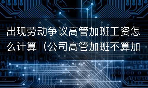 出现劳动争议高管加班工资怎么计算（公司高管加班不算加班费）