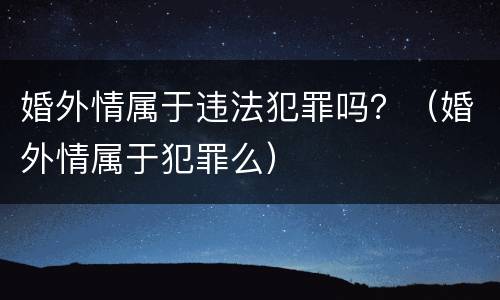婚外情属于违法犯罪吗？（婚外情属于犯罪么）