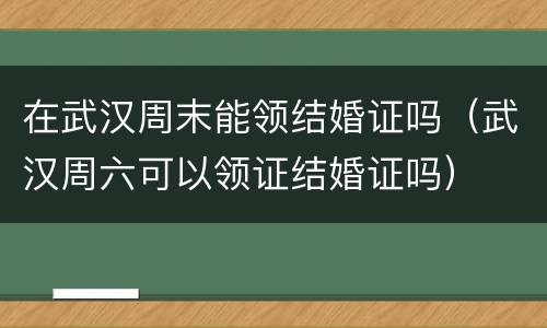 在武汉周末能领结婚证吗（武汉周六可以领证结婚证吗）