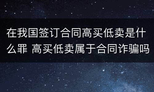 在我国签订合同高买低卖是什么罪 高买低卖属于合同诈骗吗