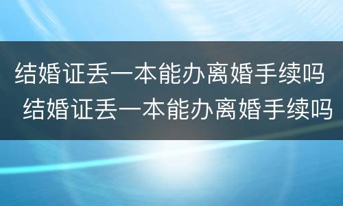 结婚证丢一本能办离婚手续吗 结婚证丢一本能办离婚手续吗北京